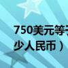 750美元等于多少人民币2021（750美元多少人民币）