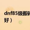 dnf85级搬砖地图排行榜（dnf85搬砖哪里最好）