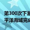 第300次下潜！“蛟龙号”载人潜水器在西太平洋海域完成首潜