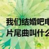 我们结婚吧电视剧主题曲是什么（我们结婚吧片尾曲叫什么）