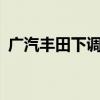 广汽丰田下调经销商销量目标，降幅约20%