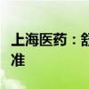 上海医药：舒更葡糖钠原料药上市申请获得批准