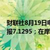 财联社8月19日电，离岸人民币兑美元升值超300基点，现报7.1295；在岸人民币兑美元现报7.1325，涨超300基点。