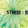 ST峡创：拟择机减持蜂助手4.99%股份