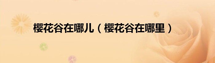 樱花谷在哪个省哪个市（樱花谷风景区在哪里）