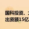 国科投资、太保资本等在深圳成立私募基金 出资额15亿