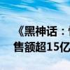 《黑神话：悟空》全平台销量超450万份 销售额超15亿元