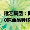 建艺集团：拟投资设立参股公司实施年产3000吨单晶硅棒项目