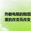 热敏电阻的阻值随温度的升高而?（热敏电阻的阻值会随温度的改变而改变）