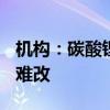 机构：碳酸锂收盘涨逾3% 供需过剩格局短期难改