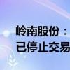 岭南股份：公司股价异常波动 “岭南转债”已停止交易和转股