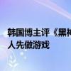 韩国博主评《黑神话：悟空》：我们也有这文化遗产 被中国人先做游戏