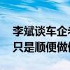 李斌谈车企老板做直播：不跟雷军比影响力 只是顺便做做