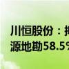 川恒股份：拟8.275亿元收购黔进矿业持有黔源地勘58.5%股权