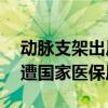 动脉支架出厂价5万卖给医院12万 心脉医疗遭国家医保局4连问