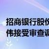 招商银行股份有限公司原党委委员、副行长丁伟接受审查调查