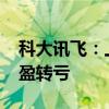 科大讯飞：上半年净利润亏损4.01亿元 同比盈转亏