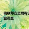 俄联邦安全局称已对非法进入库尔斯克州的记者进行刑事立案调查