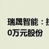 瑞晟智能：控股股东提议回购1000万元-2000万元股份