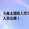 斗鱼主播收入怎么算的:斗鱼主播收入最新资讯（斗鱼主播收入怎么算）