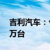 吉利汽车：今年总体海外出口目标提升到38万台