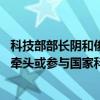 科技部部长阴和俊：建立企业研发准备金制度 支持企业主动牵头或参与国家科技攻关任务