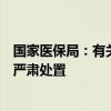 国家医保局：有关团伙及企业在药品集中采购中串通投标被严肃处置