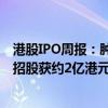 港股IPO周报：肿瘤创新药企华昊中天再度递表 同源康医药招股获约2亿港元基石投资