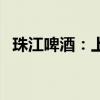 珠江啤酒：上半年净利润同比增长36.52%