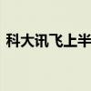 科大讯飞上半年营收93.25亿元增长18.91%