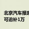 北京汽车报废更新补贴将提至2万元 已补贴的可追补1万