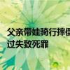 父亲带娃骑行摔倒遭碾压身亡 司机被送检引网友热议：涉嫌过失致死罪