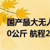 国产最大无人运输机成功首飞：最大商载3200公斤 航程2200公里