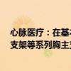 心脉医疗：在基本不影响出厂价和利润的情况下 将Castor支架等系列胸主支架产品终端价格调整为7万元左右或以下