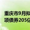 重庆市9月拟发行地方债300亿元 其中新增专项债券205亿元