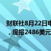 财联社8月22日电，现货黄金短线走低7美元，日内跌超1%，现报2486美元/盎司。