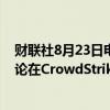 财联社8月23日电，微软与网络安全公司将进行会面，以讨论在CrowdStrike崩溃后采取的修复措施。