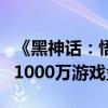 《黑神话：悟空》排不进前5 全球销量最快破1000万游戏盘点