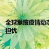 全球猴痘疫情动态：巴基斯坦“虚惊一场” Ia变异株也令人担忧