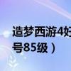 造梦西游4好号85级怎么获得（造梦西游4好号85级）