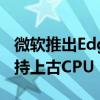 微软推出Edge浏览器v128.0正式版：不再支持上古CPU