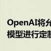 OpenAI将允许企业客户对最强大的人工智能模型进行定制化处理