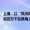 上海：以“风光同场”的模式进行海上光伏规划布局 开发建设百万千瓦级海上光伏项目集群