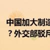 中国加大制造业投资会引发新一轮全球贸易战？外交部驳斥