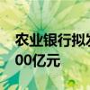 农业银行拟发行TLAC非资本债券 规模不超500亿元