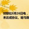 财联社8月26日电，两名埃及安全部门消息人士表示，开罗的加沙谈判未达成协议。哈马斯和以色列都不同意调解人提出的若干妥协方案。