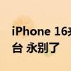 iPhone 16来袭！多款iPhone将退出历史舞台 永别了