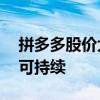 拼多多股价大跌28%，联席CEO：高增长不可持续