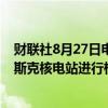 财联社8月27日电，国际原子能机构总干事格罗西将对库尔斯克核电站进行检查。