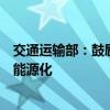 交通运输部：鼓励有条件的地区探索推进区域性船舶全面新能源化